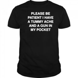 Please be patient I have a tummy ache and a gun in my pocket shirt