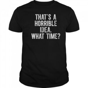 That’s A Horrible Idea What Time Shirt