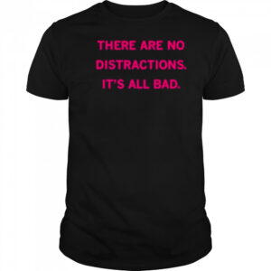 There Are No Distractions It’s All Bad T-Shirt