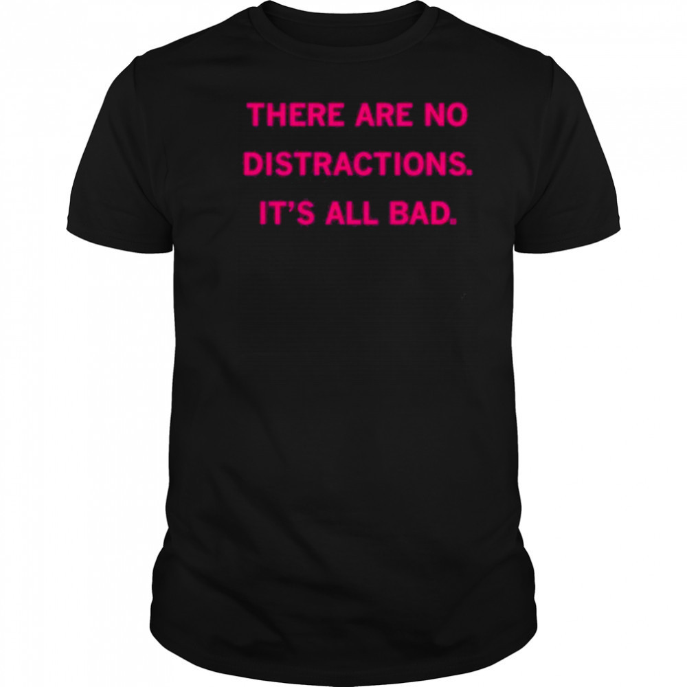 There Are No Distractions It’s All Bad T-Shirt