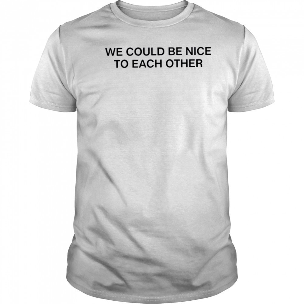 We could be nice to each other shirt