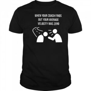 When your coach finds out your average velocity was zero shirt