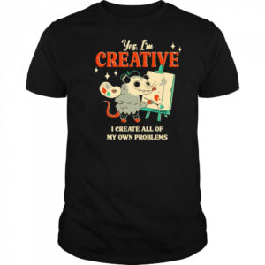 Yes I’m creative I create all of my own problems shirt