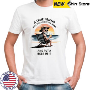 A true friend will take you by the hand and put a beer in it shirt