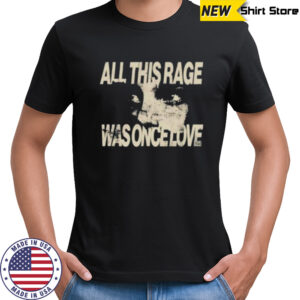 All this rage was once love shirt