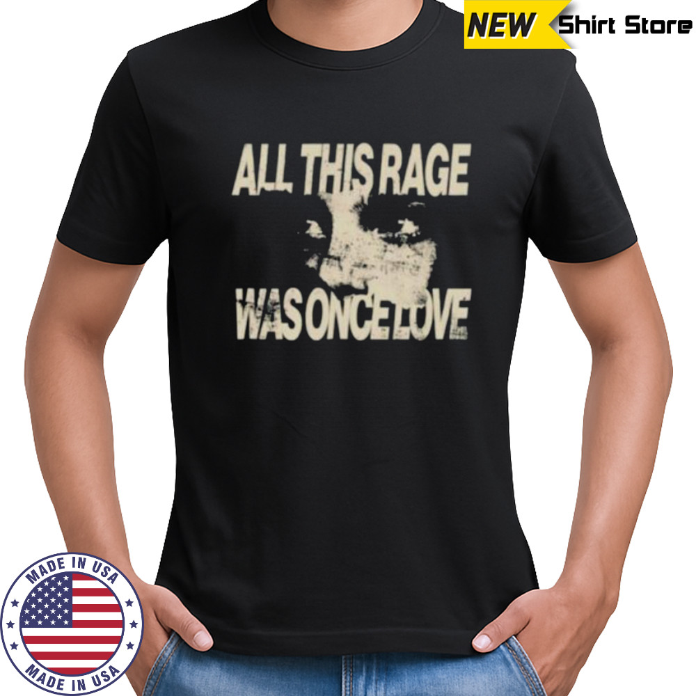 All this rage was once love shirt