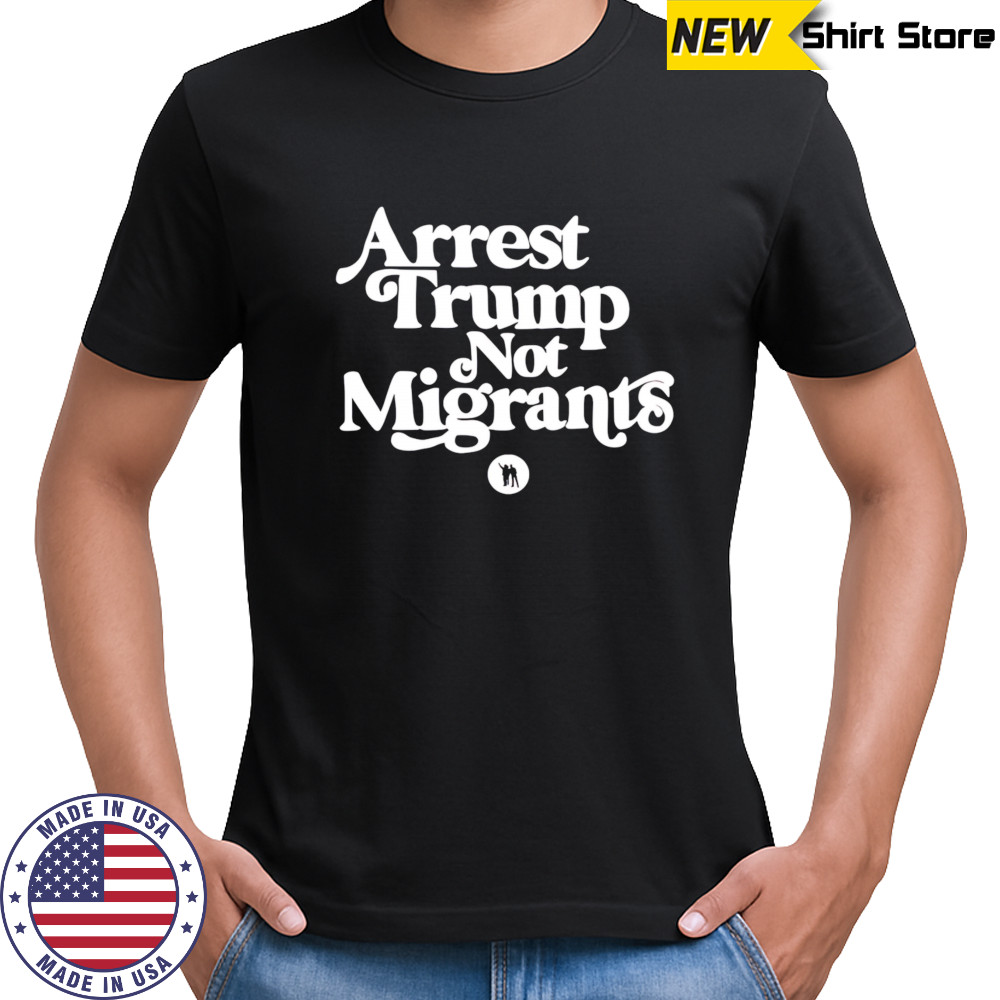 Arrest Trump Not Migrants shirt