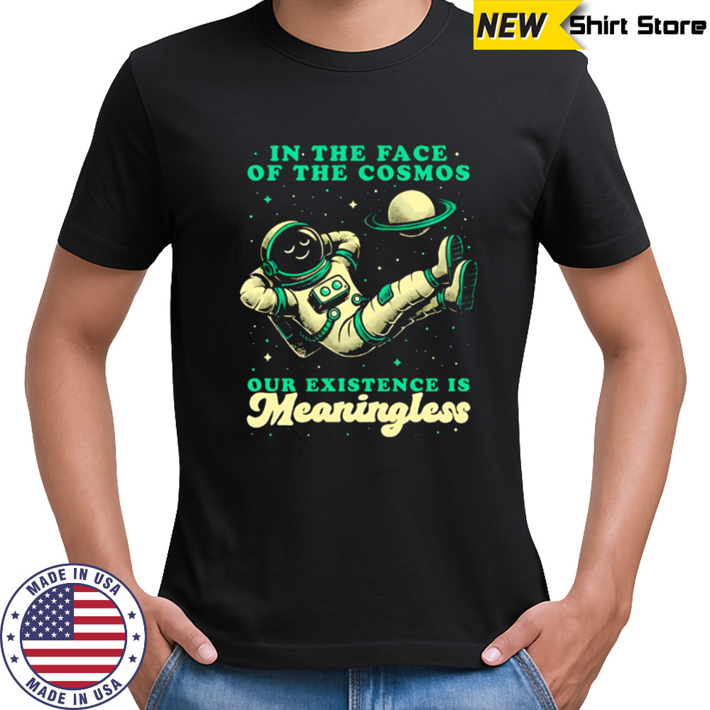 Astronaut In the face of the cosmos our existence is Meaningless shirt
