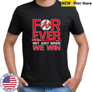 Atlanta Braves Forever Not Just When We Win shirt