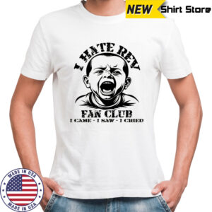 Baby I hate Rev fan club I came I saw I cried shirt