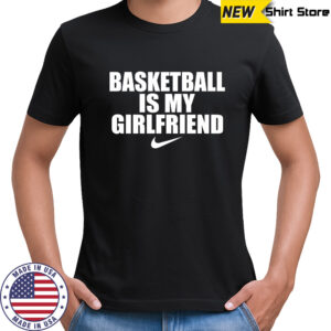 Basketball is my girlfriend nike shirts