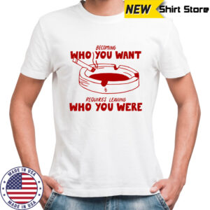 Becoming who you want requires leaving who you were shirt