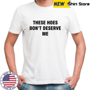 Bendadonnn wearing these hoes don’t deserve me shirt