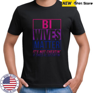 Bi Wives Matter It’s Not Cheating’ If She Is Also Eatin’ T-Shirt