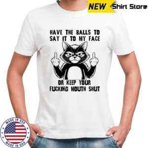 Cat have the balls to say it to my face or keep your fucking mouth shut shirt