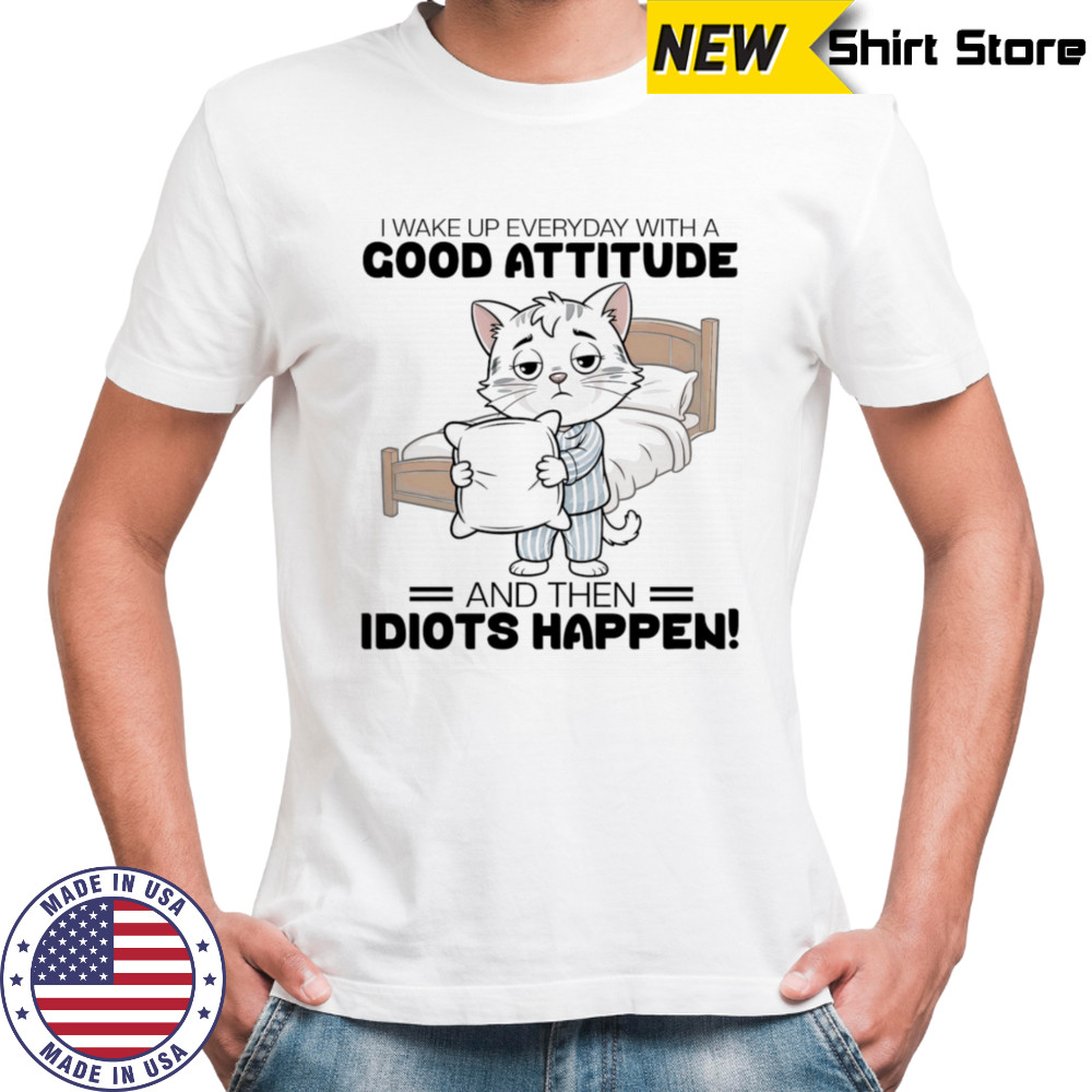 Cat I wake up everyday with a good attitude and then idiots happen shirt