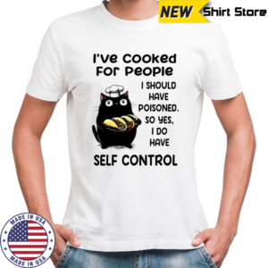 Cat I’ve cooked for people I should have poisoned so yes I do have self control shirt