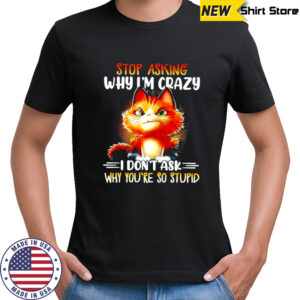 Cat stop asking why i’m crazy i don’t ask why you’re so stupid shirt