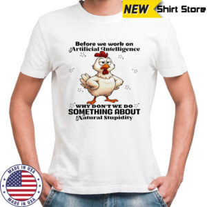 Chicken before we work on artificial intelligence why don’t we do something about natural stupidity shirt