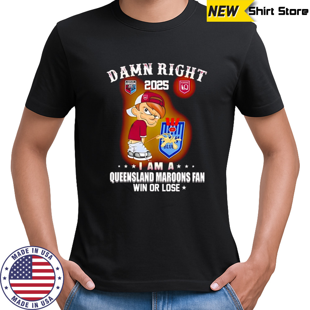 Damn right 2025 I am a Queensland Maroons fan win or lose shirt