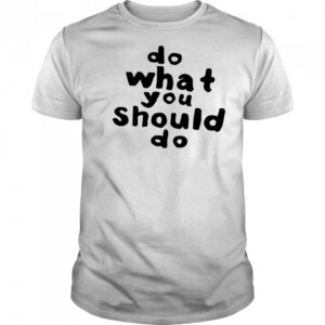 Do what you should do shirt