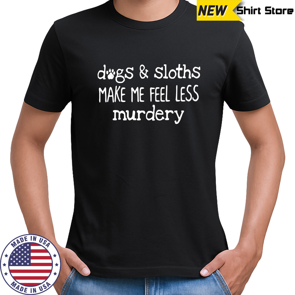 Dogs sloths make me feel less murdery shirt