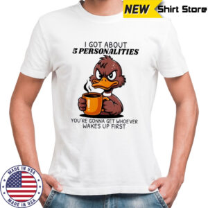 Duck I got about 5 personalities you’re gonna get whoever wakes up first shirt