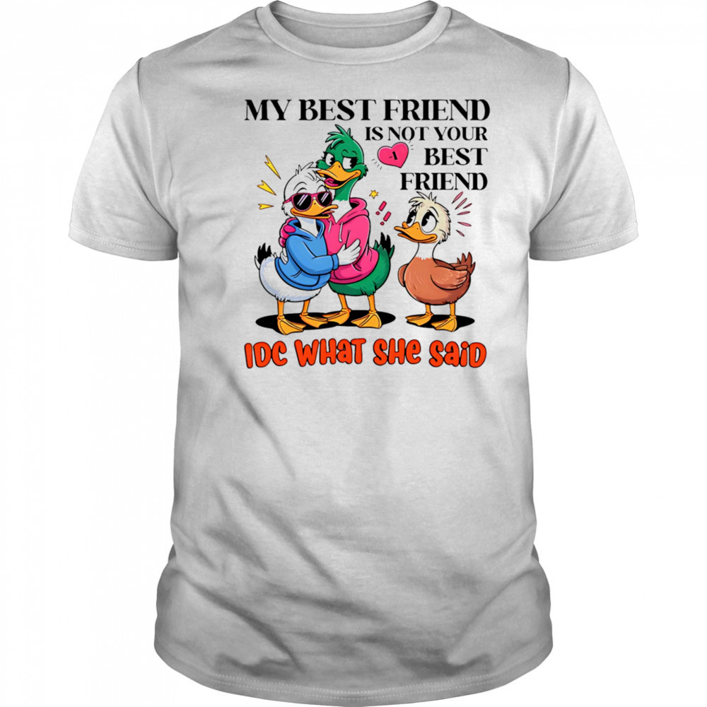 Duck my best friend is not your best friend IDC what she said shirt