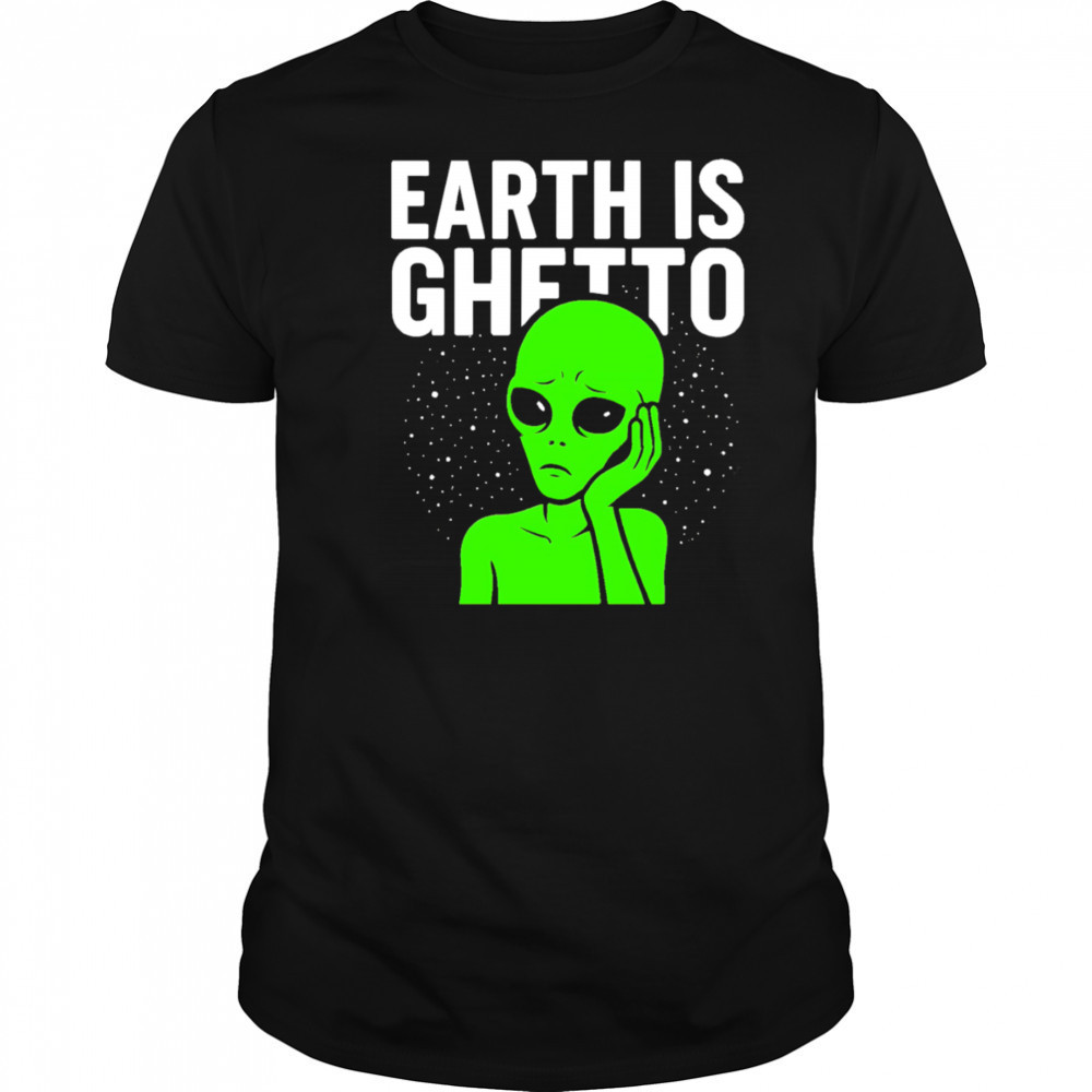 Earth is Ghetto alien shirt