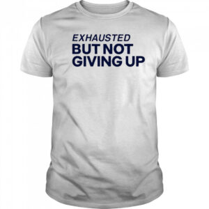 Exhausted But Not Giving Up T-shirt