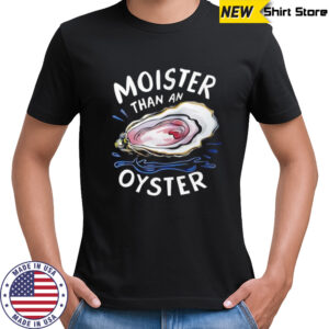 Fuck Moister Than An Oyster shirt