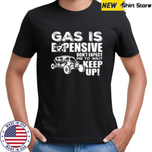 Gas is expensive don’t expect me to wait keep up shirt