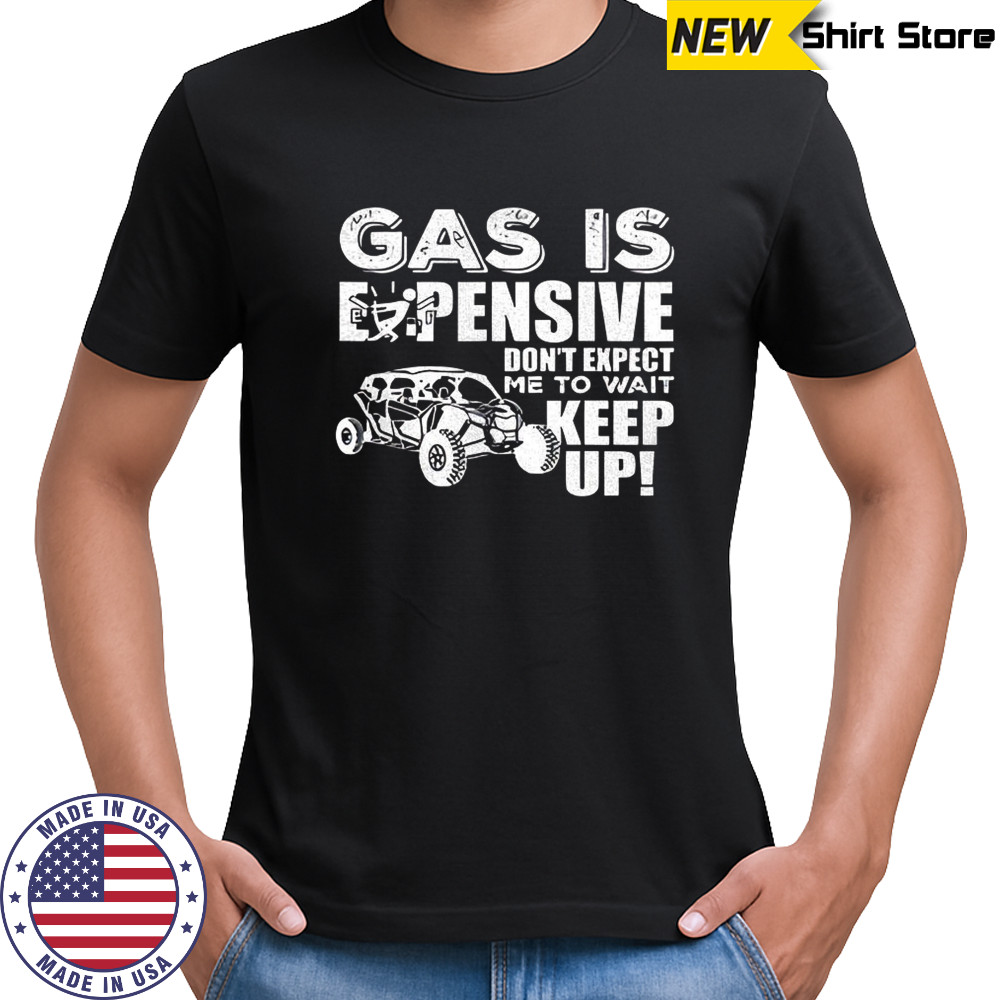 Gas is expensive don’t expect me to wait keep up shirt