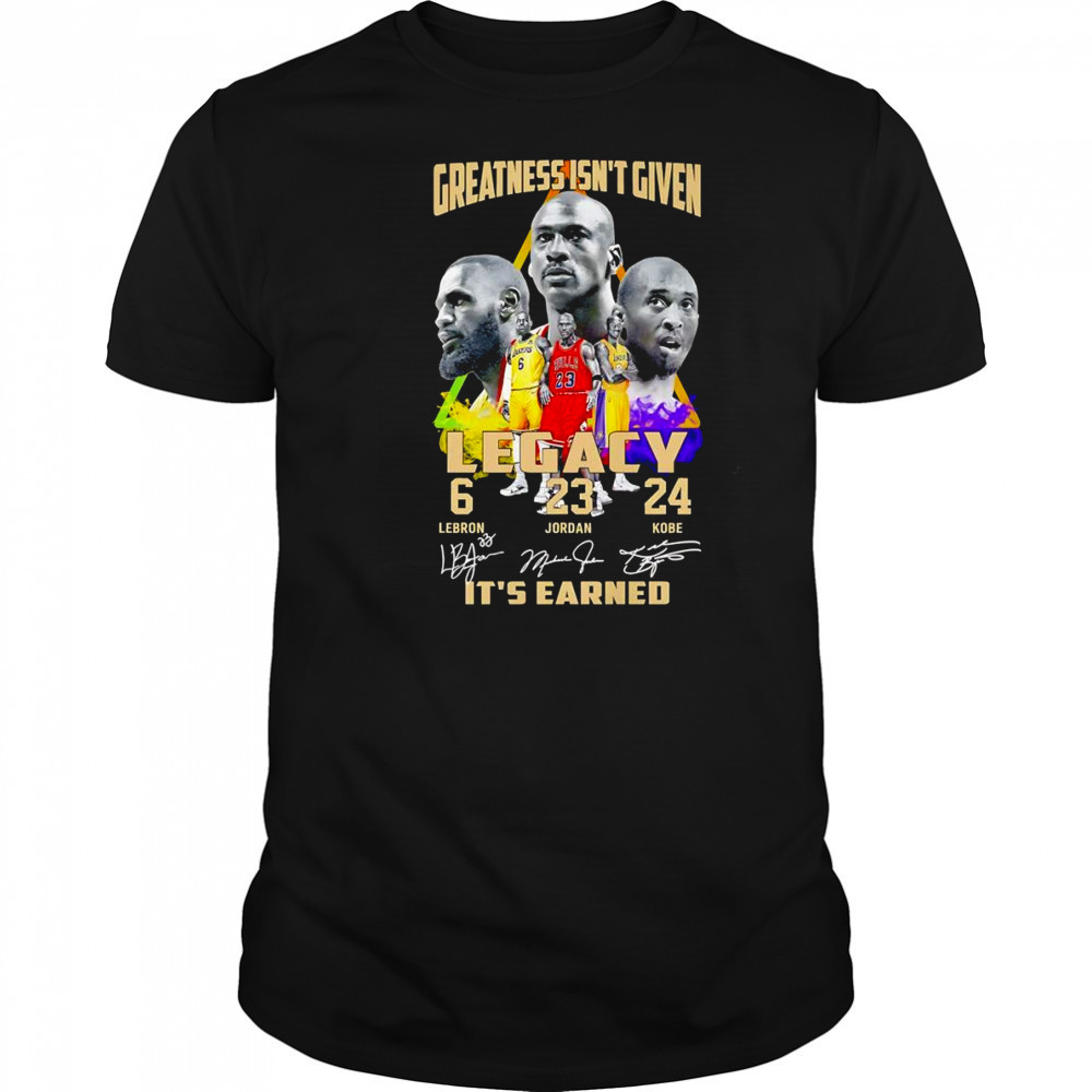 Greatness isn’t given Legacy it’s earned shirt