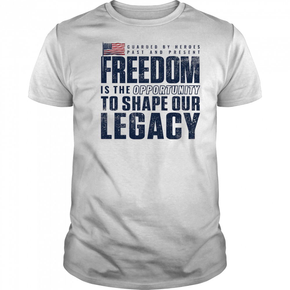 Guarded by heroes past and present Freedom is the opportunity to shape our legacy shirt Guarded by heroes past and present Freedom is the opportunity to shape our legacy shirt