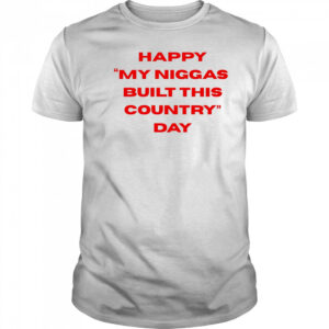 Happy my niggas built this country day shirt