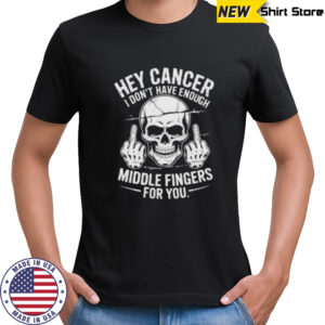Hey cancer I don’t have enough middle fingers for you skull shirt