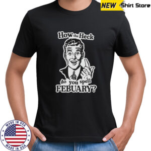 How the heck do you spell febuary shirt