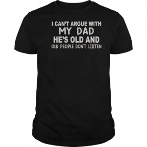 I Can’t Argue With My Dad He’s Old And Old People Don’t Listen T-Shirt