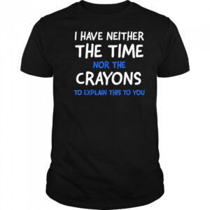 I Have Neither The Time Nor The Crayons To Explain This To You shirt