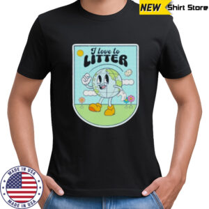 I love to litter Earth Day t shirt