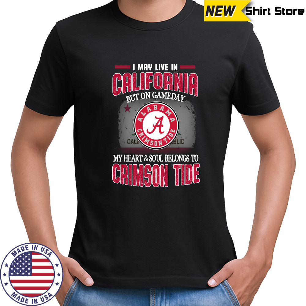 I may live in California but on gameday my heart and soul belongs to Alabama Crimson Tide shirt I may live in California but on gameday my heart and soul belongs to Alabama Crimson Tide shirt