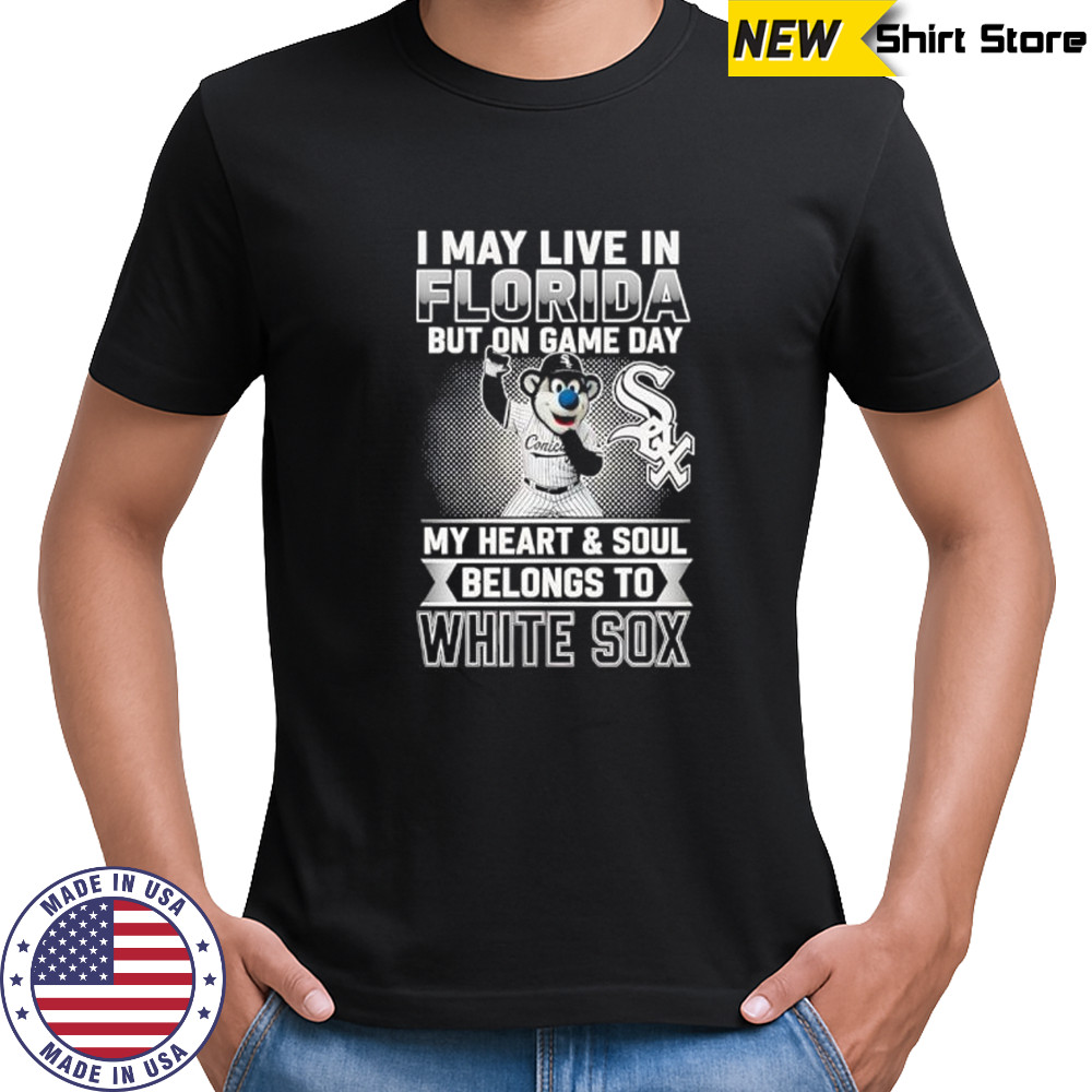 I may live in Florira but on game day my heart and soul belongs to the Chicago White Sox shirt I may live in Florira but on game day my heart and soul belongs to the Chicago White Sox shirt