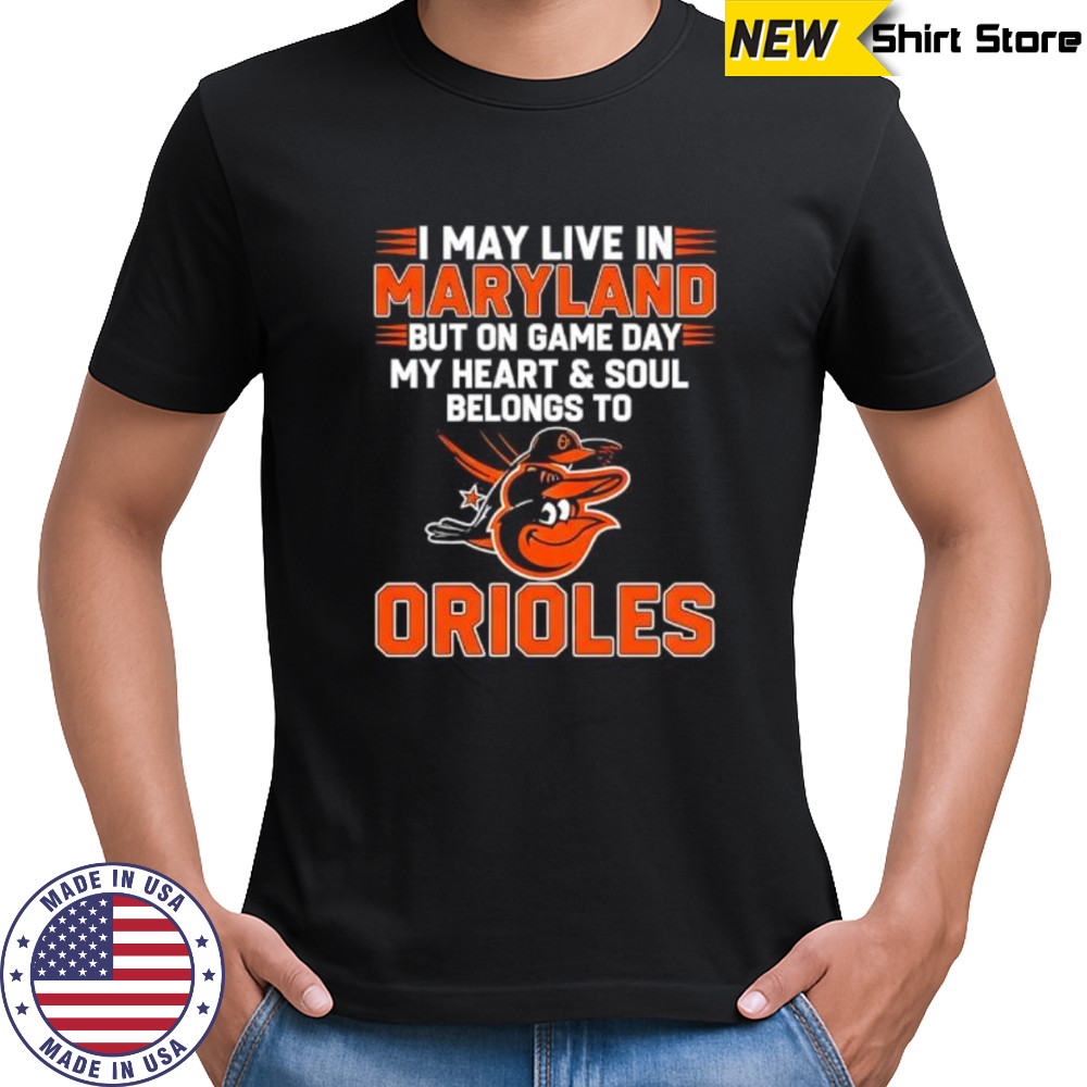 I may live in Maryland but on game day my heart and soul belongs to the Baltimore Orioles shirt I may live in Maryland but on game day my heart and soul belongs to the Baltimore Orioles shirt