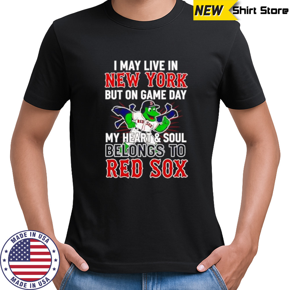 I may live in New York but on game day my heart and soul belongs to the Boston Red Sox shirt I may live in New York but on game day my heart and soul belongs to the Boston Red Sox shirt