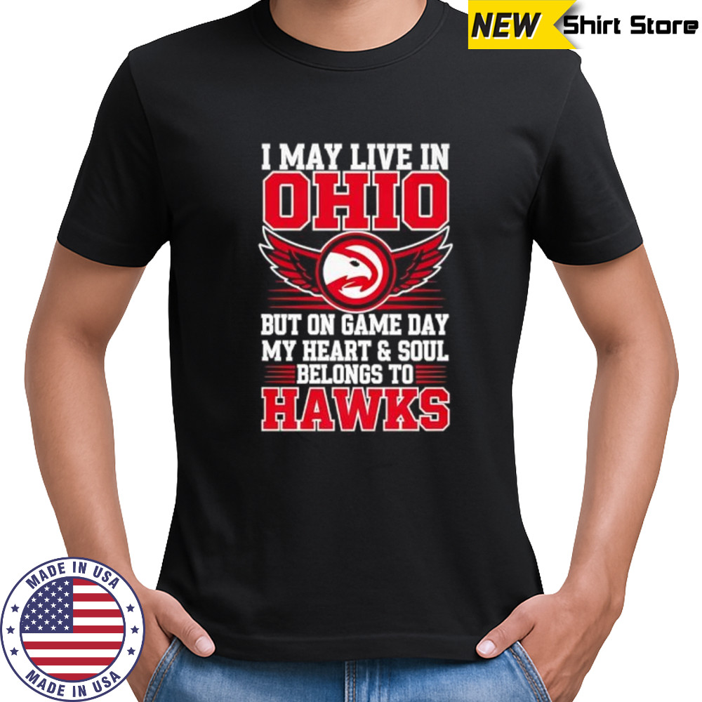 I may live in Ohio but on game day my heart and soul belongs to the Atlanta Hawks shirt I may live in Ohio but on game day my heart and soul belongs to the Atlanta Hawks shirt
