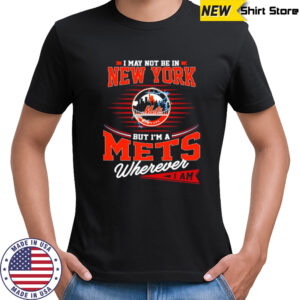I May Not Be In New York But I’m A Mets Wherever I Am shirt