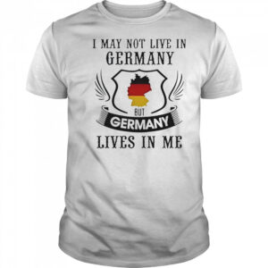 I May Not Live In Germany But Germany Lives In Me T-Shirt