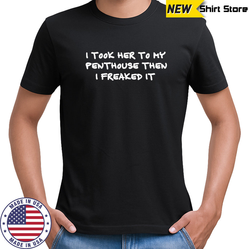 I took her to my penthouse then I freaked it shirt
