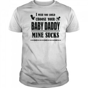 I wish you could choose your baby daddy mine sucks shirt